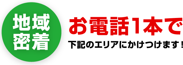 地域密着 お電話1本で下記のエリアにかけつけます!